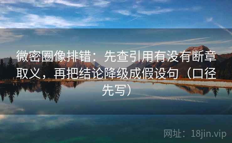 微密圈像排错：先查引用有没有断章取义，再把结论降级成假设句（口径先写）
