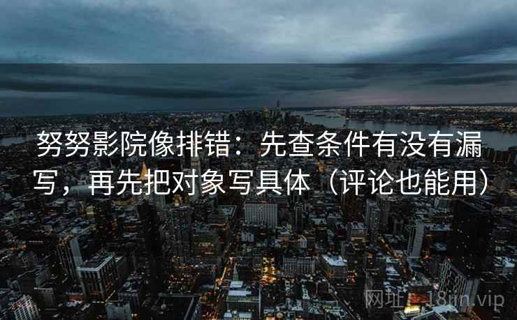 努努影院像排错：先查条件有没有漏写，再先把对象写具体（评论也能用）