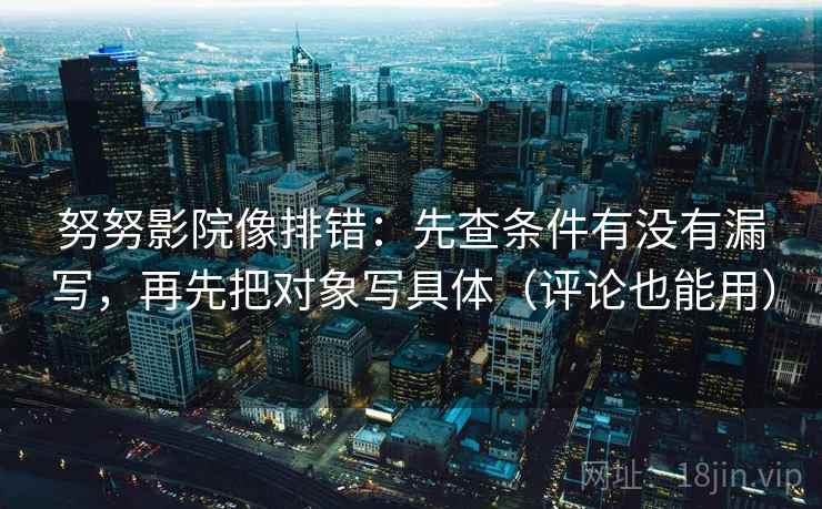 努努影院像排错：先查条件有没有漏写，再先把对象写具体（评论也能用）