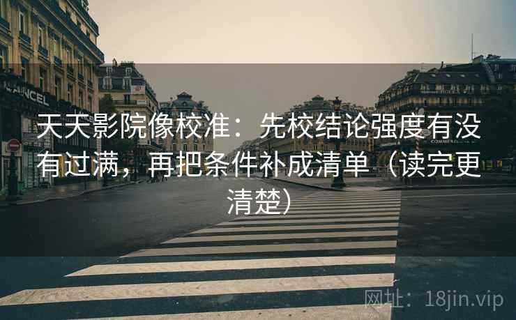 天天影院像校准：先校结论强度有没有过满，再把条件补成清单（读完更清楚）