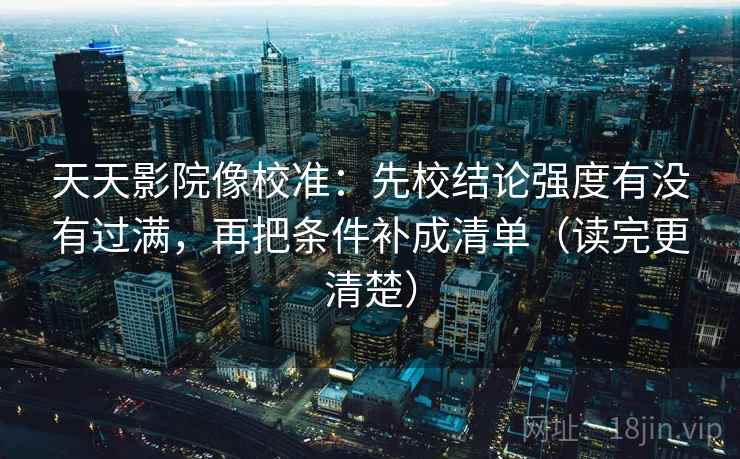 天天影院像校准：先校结论强度有没有过满，再把条件补成清单（读完更清楚）