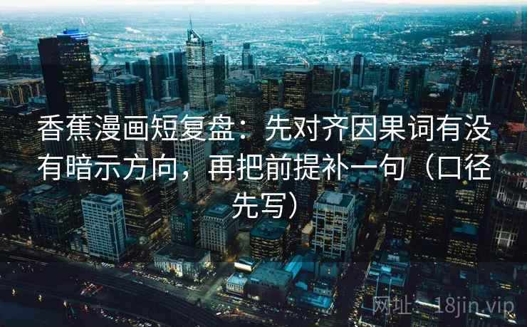 香蕉漫画短复盘：先对齐因果词有没有暗示方向，再把前提补一句（口径先写）