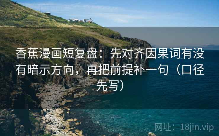 香蕉漫画短复盘：先对齐因果词有没有暗示方向，再把前提补一句（口径先写）