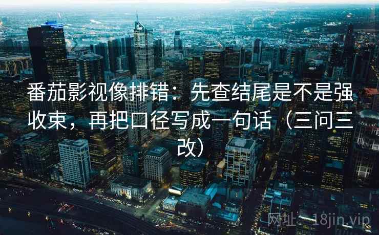 番茄影视像排错：先查结尾是不是强收束，再把口径写成一句话（三问三改）