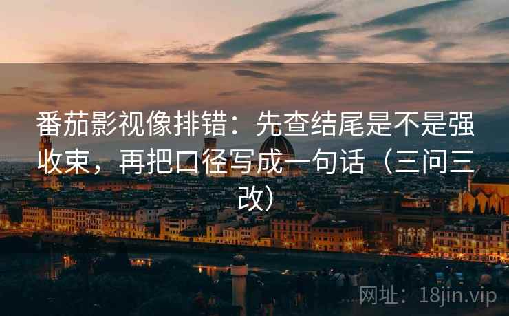 番茄影视像排错：先查结尾是不是强收束，再把口径写成一句话（三问三改）