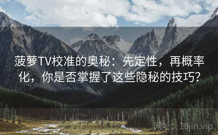 菠萝TV校准的奥秘：先定性，再概率化，你是否掌握了这些隐秘的技巧？