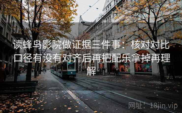 读蜂鸟影院做证据三件事：核对对比口径有没有对齐后再把配乐拿掉再理解