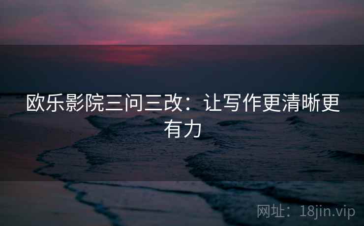 欧乐影院三问三改：让写作更清晰更有力