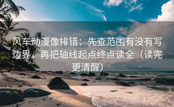 风车动漫像排错：先查范围有没有写边界，再把轴线起点终点读全（读完更清醒）