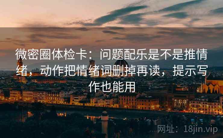 微密圈体检卡：问题配乐是不是推情绪，动作把情绪词删掉再读，提示写作也能用