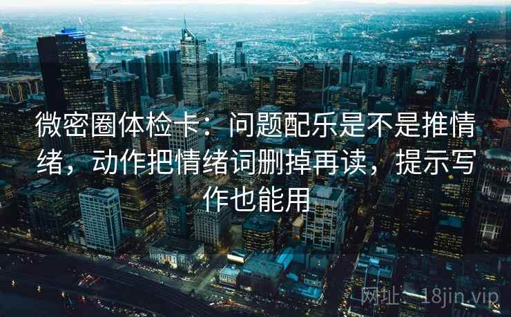 微密圈体检卡：问题配乐是不是推情绪，动作把情绪词删掉再读，提示写作也能用