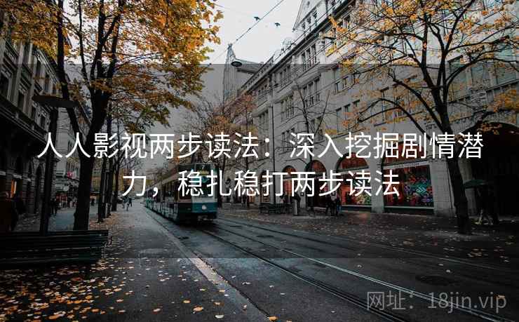 人人影视两步读法：深入挖掘剧情潜力，稳扎稳打两步读法