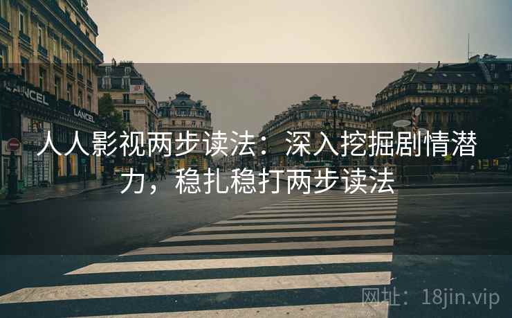 人人影视两步读法：深入挖掘剧情潜力，稳扎稳打两步读法