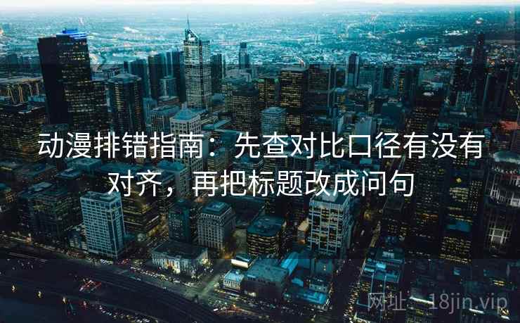 动漫排错指南：先查对比口径有没有对齐，再把标题改成问句