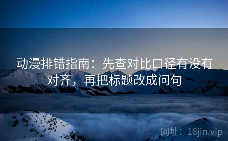 动漫排错指南：先查对比口径有没有对齐，再把标题改成问句