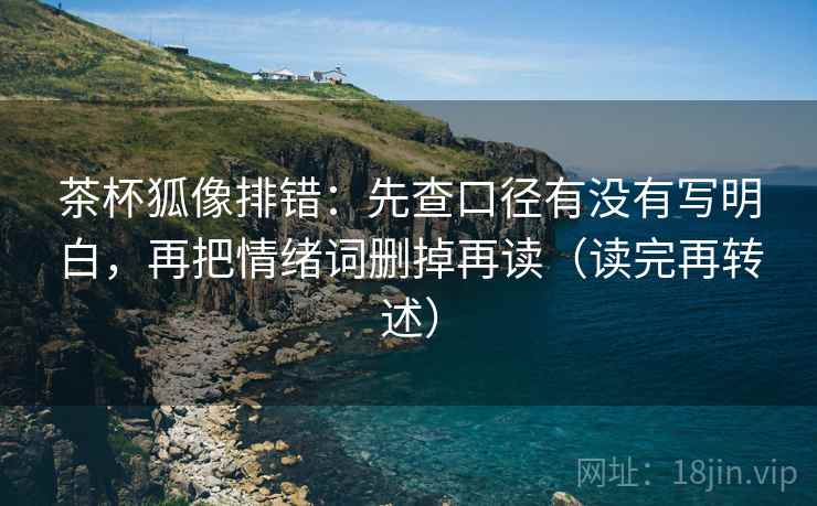 茶杯狐像排错：先查口径有没有写明白，再把情绪词删掉再读（读完再转述）