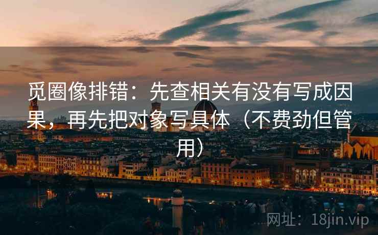 觅圈像排错：先查相关有没有写成因果，再先把对象写具体（不费劲但管用）