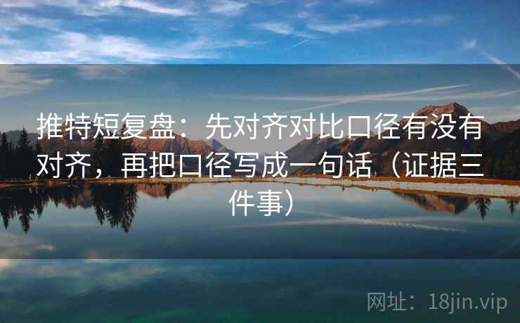 推特短复盘：先对齐对比口径有没有对齐，再把口径写成一句话（证据三件事）