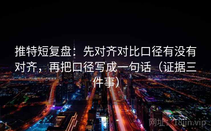 推特短复盘：先对齐对比口径有没有对齐，再把口径写成一句话（证据三件事）