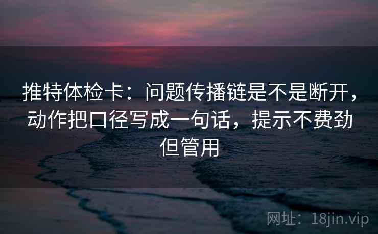 推特体检卡：问题传播链是不是断开，动作把口径写成一句话，提示不费劲但管用