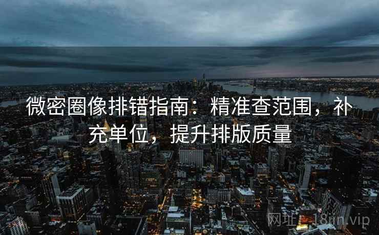 微密圈像排错指南：精准查范围，补充单位，提升排版质量  第2张