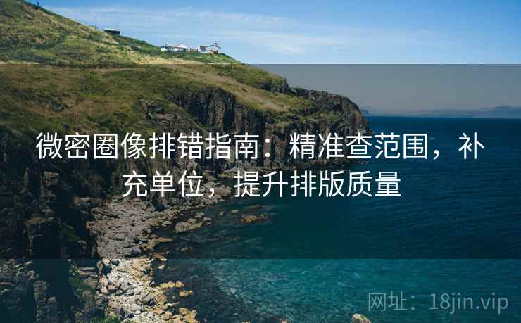 微密圈像排错指南：精准查范围，补充单位，提升排版质量  第1张