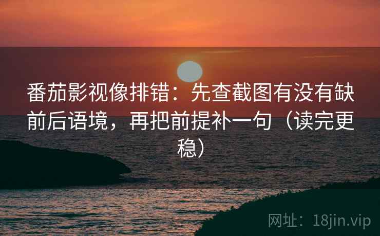 番茄影视像排错：先查截图有没有缺前后语境，再把前提补一句（读完更稳）
