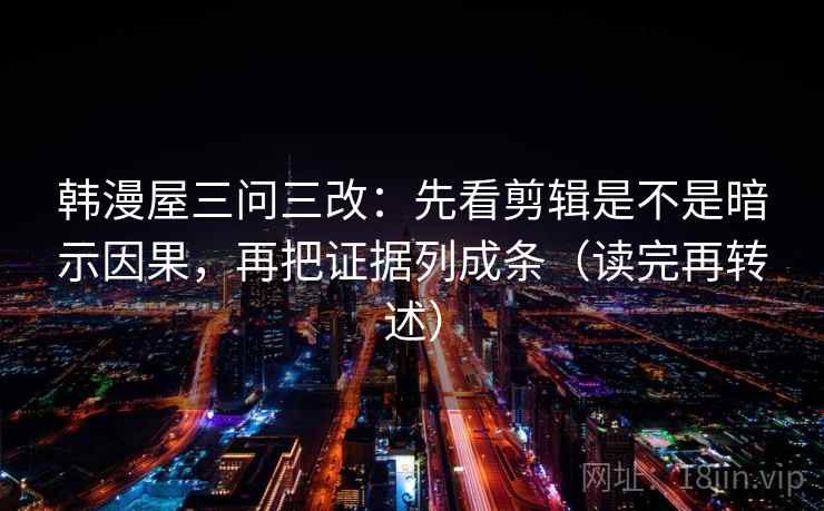 韩漫屋三问三改：先看剪辑是不是暗示因果，再把证据列成条（读完再转述）