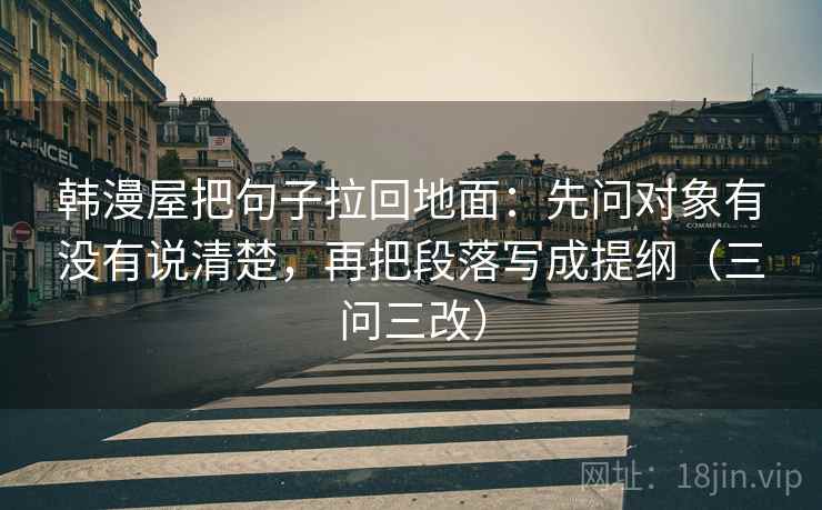 韩漫屋把句子拉回地面：先问对象有没有说清楚，再把段落写成提纲（三问三改）