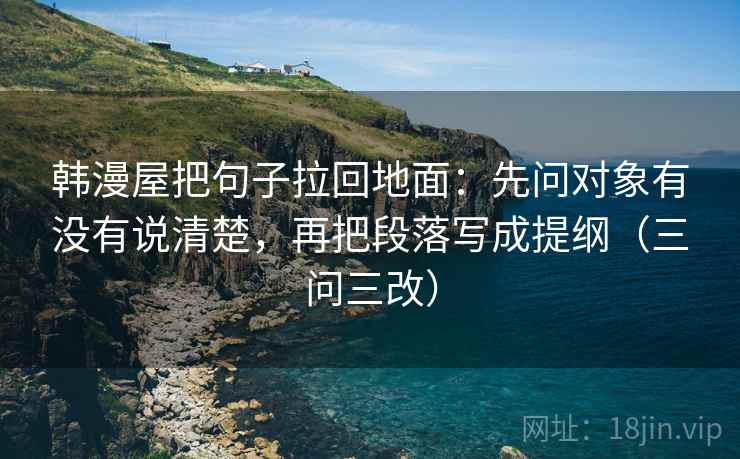 韩漫屋把句子拉回地面：先问对象有没有说清楚，再把段落写成提纲（三问三改）