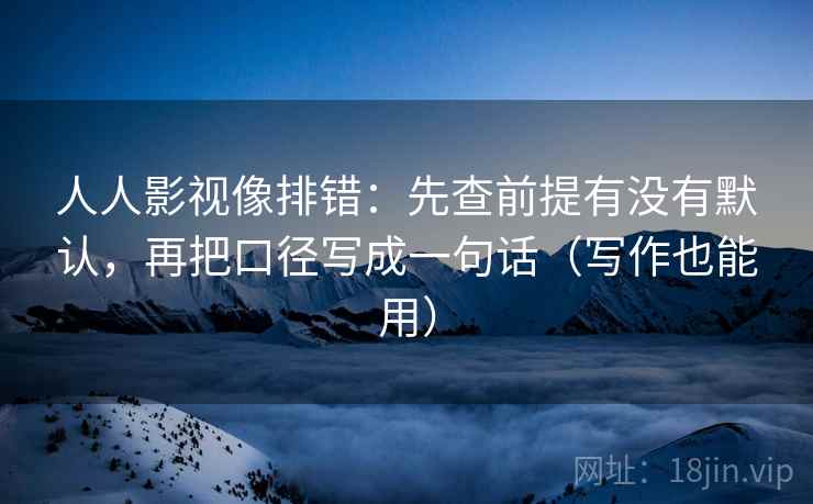 人人影视像排错：先查前提有没有默认，再把口径写成一句话（写作也能用）
