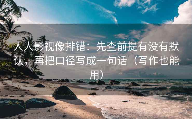 人人影视像排错：先查前提有没有默认，再把口径写成一句话（写作也能用）