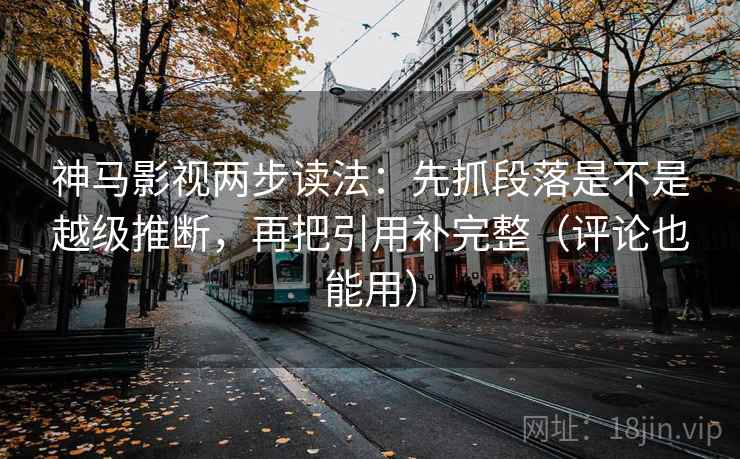 神马影视两步读法：先抓段落是不是越级推断，再把引用补完整（评论也能用）