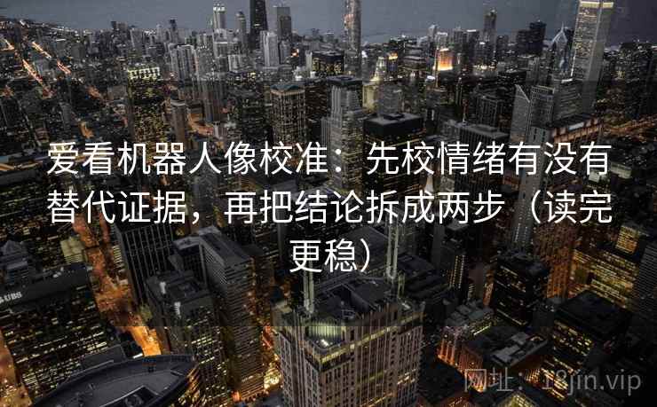 爱看机器人像校准：先校情绪有没有替代证据，再把结论拆成两步（读完更稳）