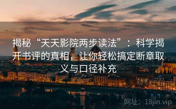 揭秘“天天影院两步读法”：科学揭开书评的真相，让你轻松搞定断章取义与口径补充