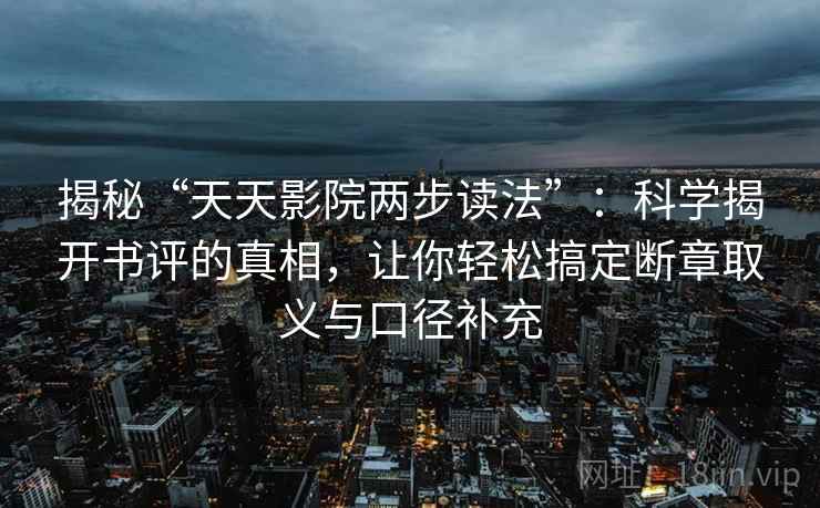 揭秘“天天影院两步读法”：科学揭开书评的真相，让你轻松搞定断章取义与口径补充