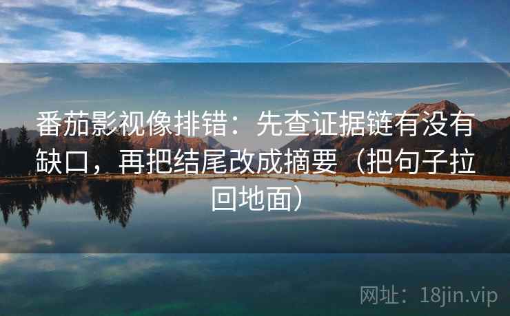 番茄影视像排错：先查证据链有没有缺口，再把结尾改成摘要（把句子拉回地面）