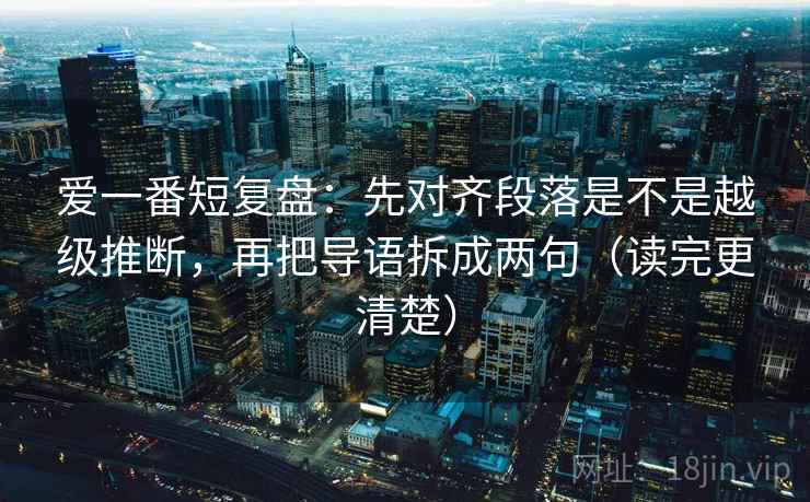 爱一番短复盘：先对齐段落是不是越级推断，再把导语拆成两句（读完更清楚）