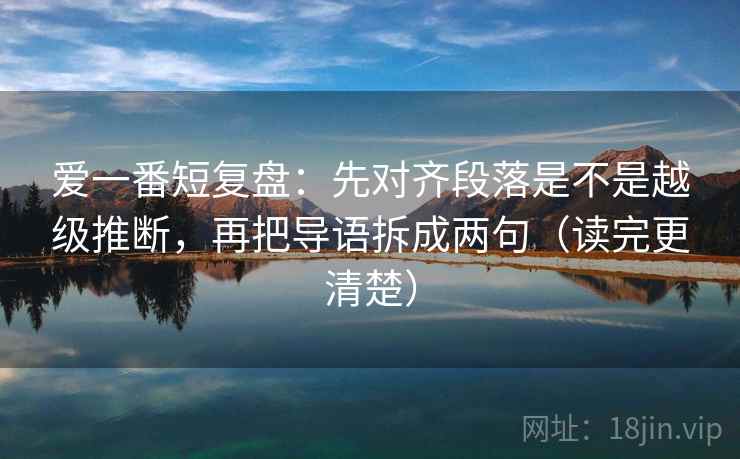 爱一番短复盘：先对齐段落是不是越级推断，再把导语拆成两句（读完更清楚）