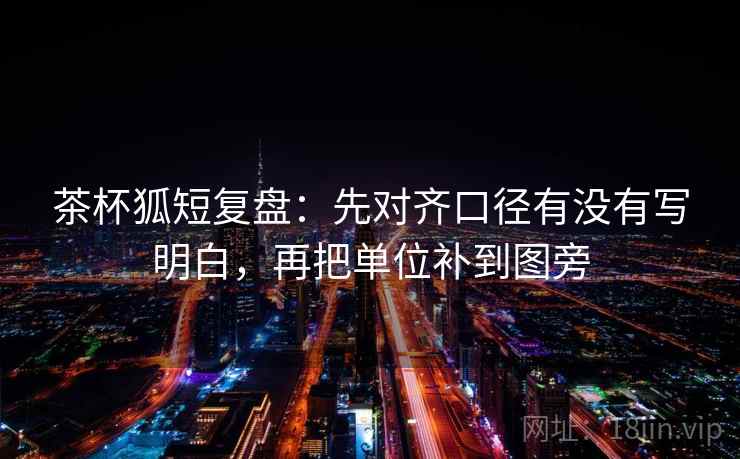 茶杯狐短复盘：先对齐口径有没有写明白，再把单位补到图旁