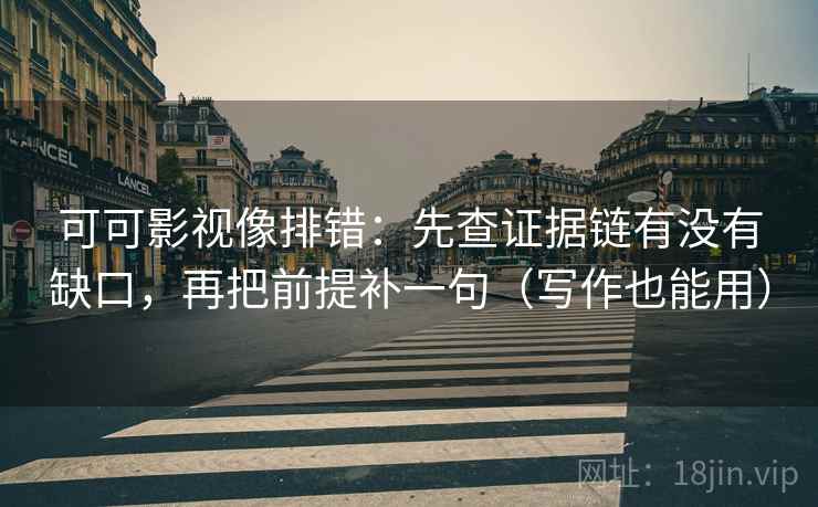 可可影视像排错：先查证据链有没有缺口，再把前提补一句（写作也能用）