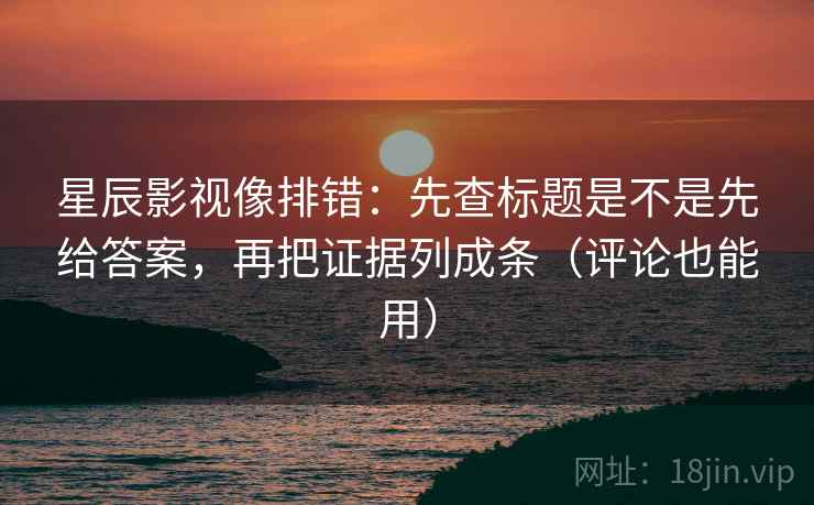 星辰影视像排错：先查标题是不是先给答案，再把证据列成条（评论也能用）