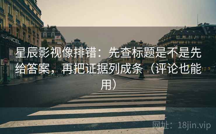 星辰影视像排错：先查标题是不是先给答案，再把证据列成条（评论也能用）