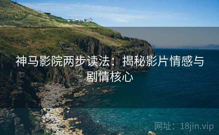 神马影院两步读法：揭秘影片情感与剧情核心