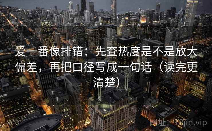 爱一番像排错：先查热度是不是放大偏差，再把口径写成一句话（读完更清楚）