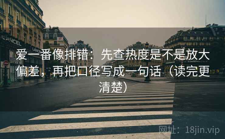 爱一番像排错：先查热度是不是放大偏差，再把口径写成一句话（读完更清楚）