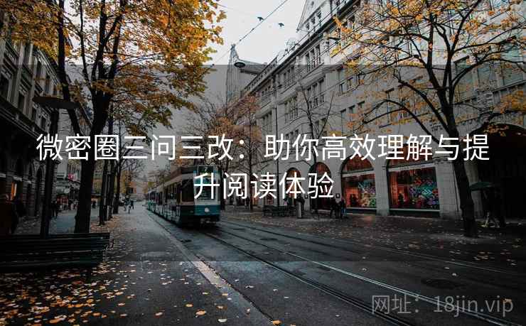 微密圈三问三改：助你高效理解与提升阅读体验