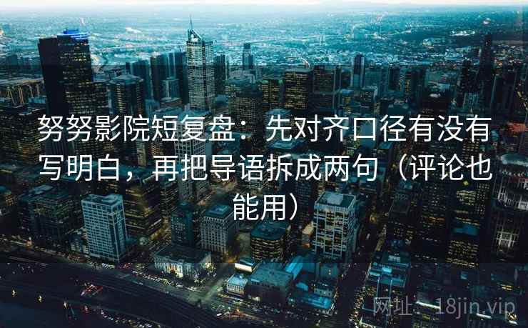 努努影院短复盘：先对齐口径有没有写明白，再把导语拆成两句（评论也能用）