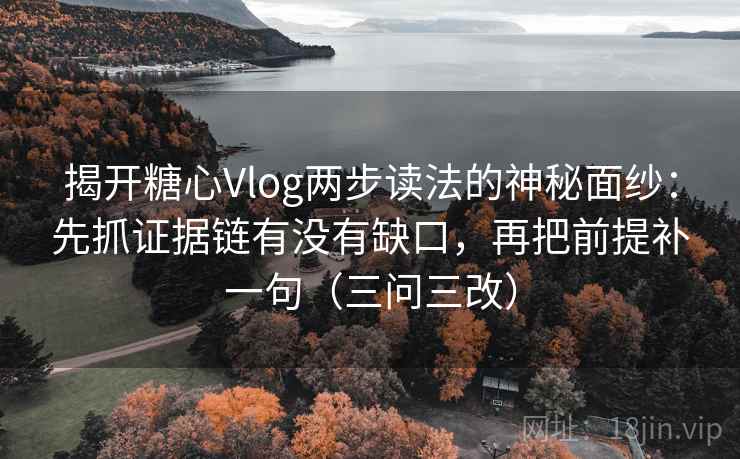 揭开糖心Vlog两步读法的神秘面纱：先抓证据链有没有缺口，再把前提补一句（三问三改）