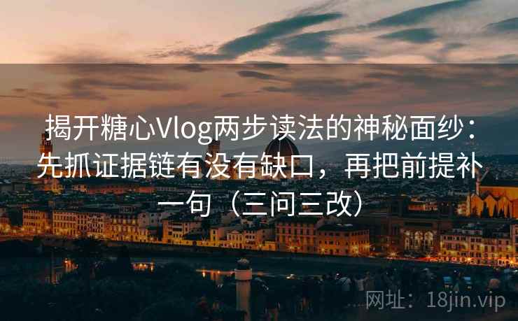 揭开糖心Vlog两步读法的神秘面纱：先抓证据链有没有缺口，再把前提补一句（三问三改）